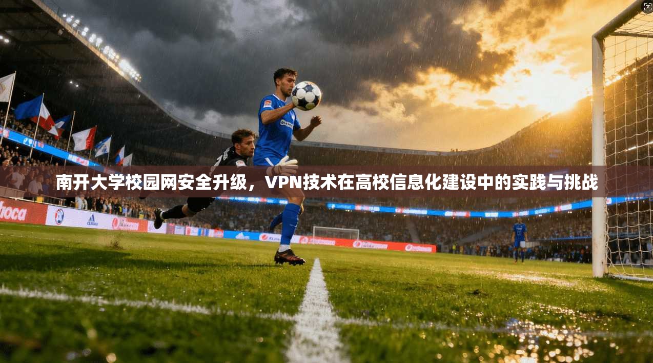 南开大学校园网安全升级，VPN技术在高校信息化建设中的实践与挑战