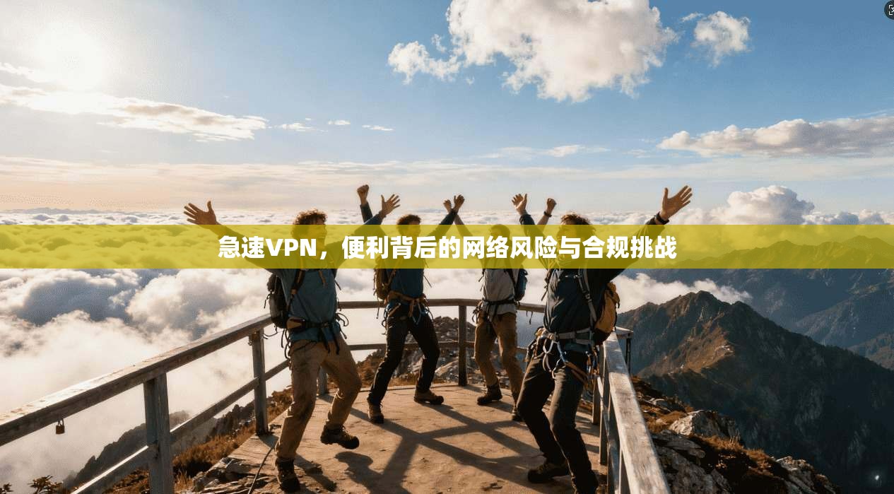 急速VPN，便利背后的网络风险与合规挑战