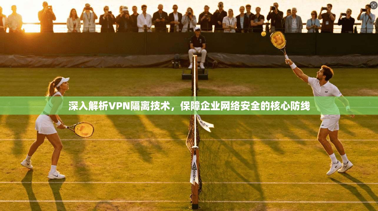 深入解析VPN隔离技术，保障企业网络安全的核心防线