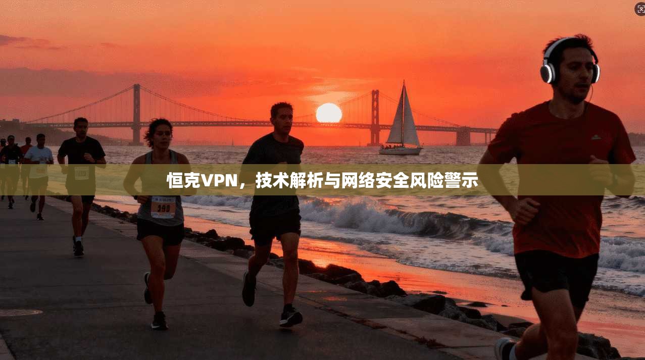 恒克VPN，技术解析与网络安全风险警示