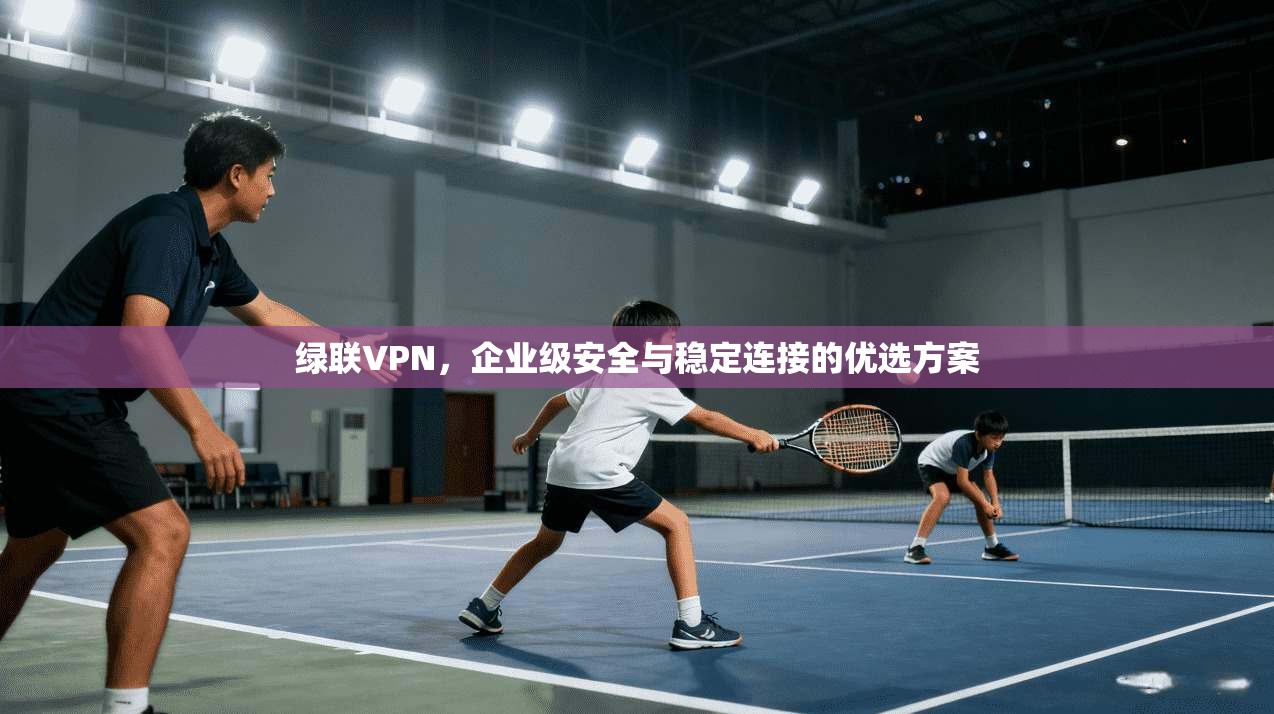 绿联VPN，企业级安全与稳定连接的优选方案