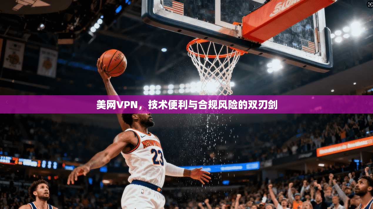 美网VPN，技术便利与合规风险的双刃剑