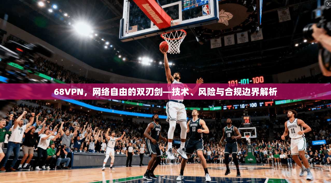 68VPN，网络自由的双刃剑—技术、风险与合规边界解析
