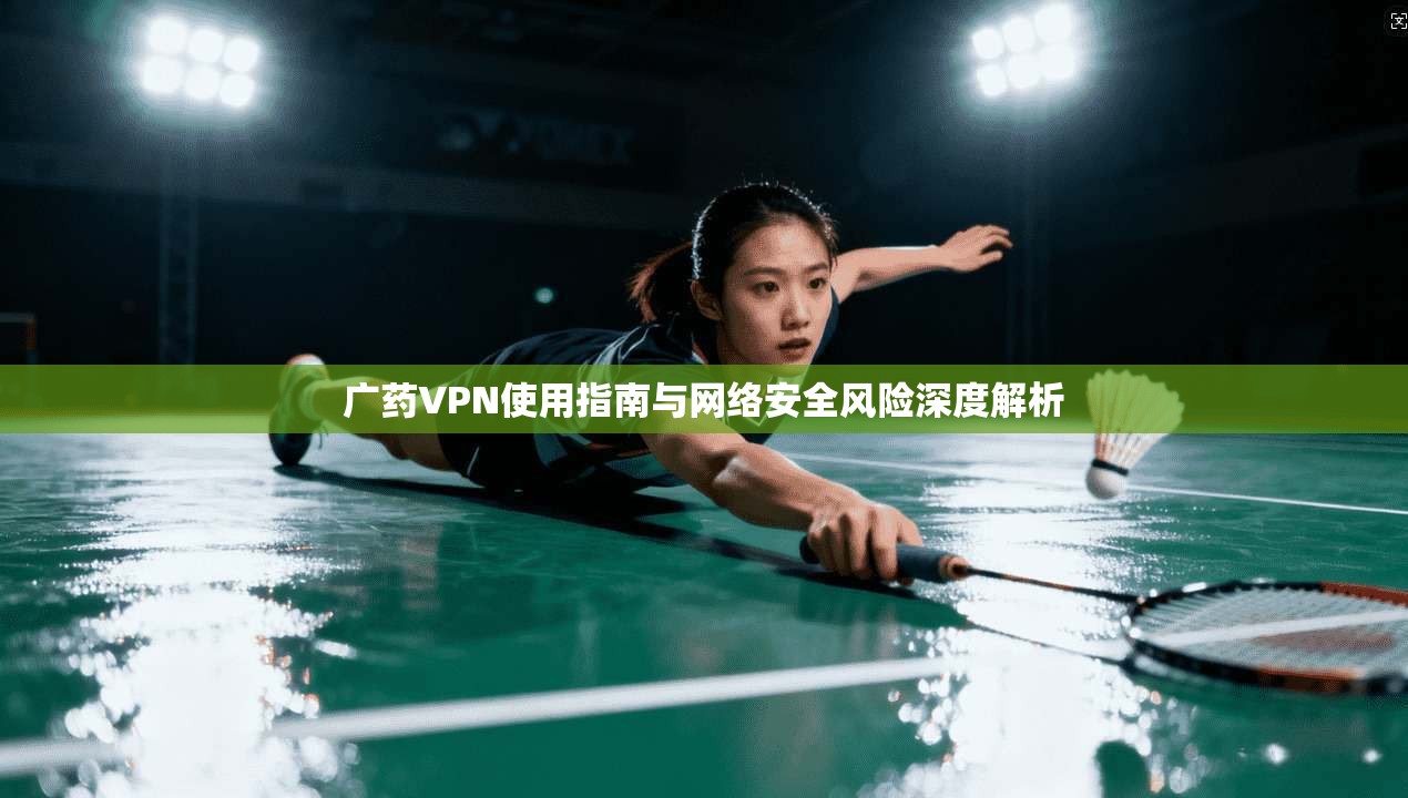 广药VPN使用指南与网络安全风险深度解析