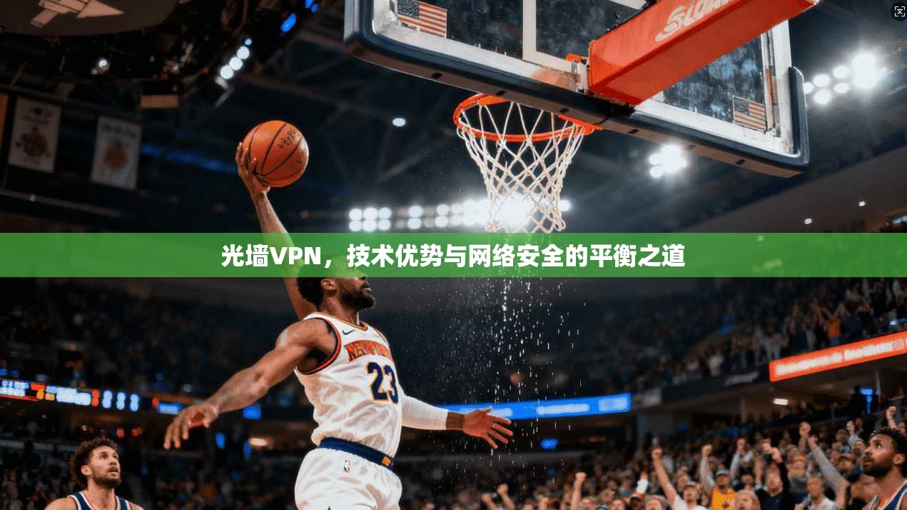 光墙VPN，技术优势与网络安全的平衡之道