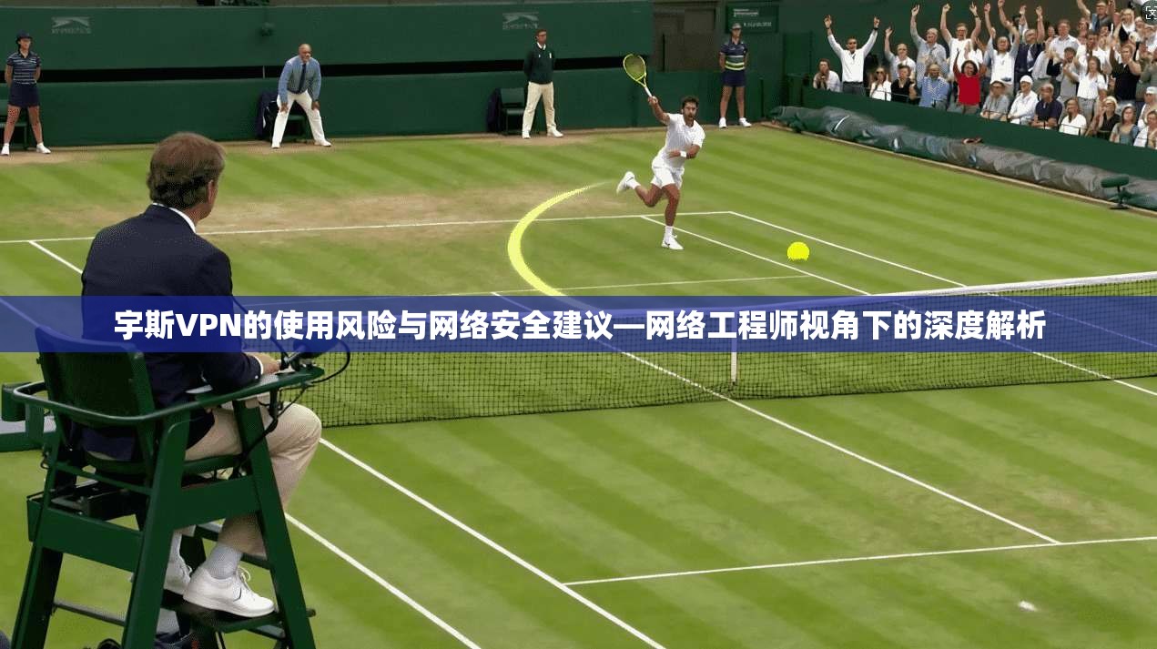 宇斯VPN的使用风险与网络安全建议—网络工程师视角下的深度解析