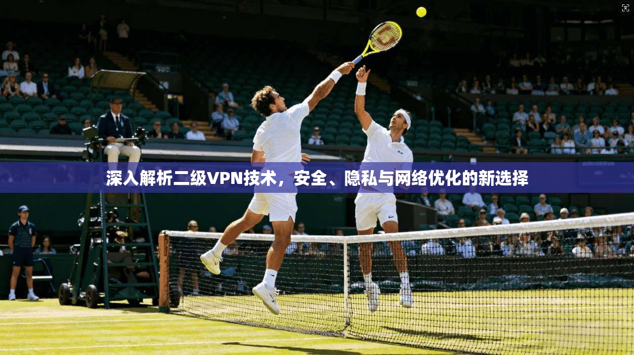 深入解析二级VPN技术，安全、隐私与网络优化的新选择
