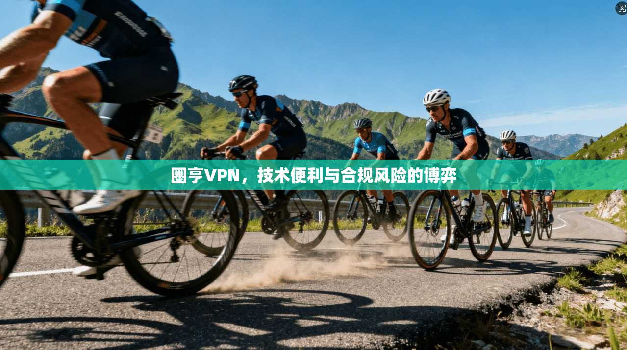 圈亨VPN，技术便利与合规风险的博弈