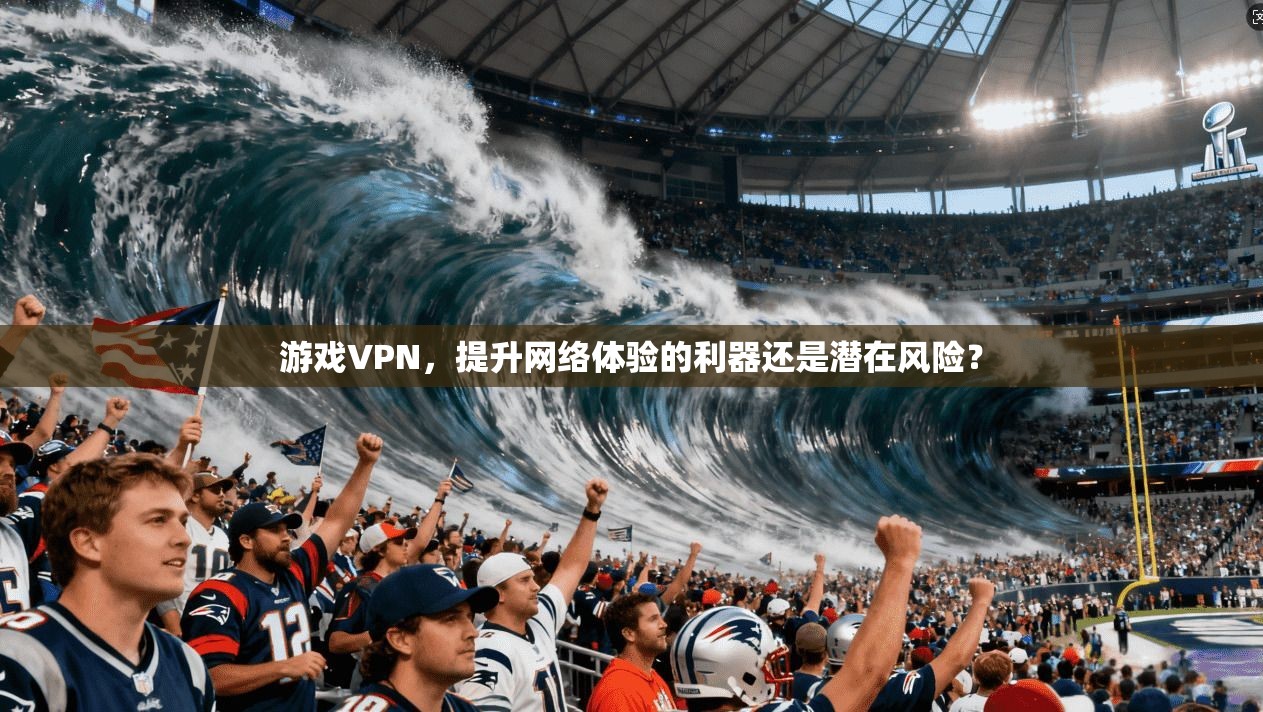 游戏VPN，提升网络体验的利器还是潜在风险？