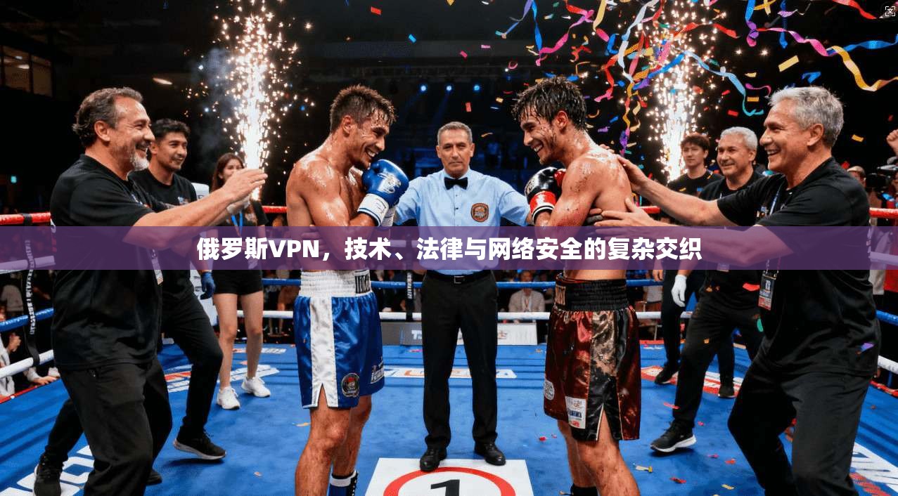 俄罗斯VPN，技术、法律与网络安全的复杂交织