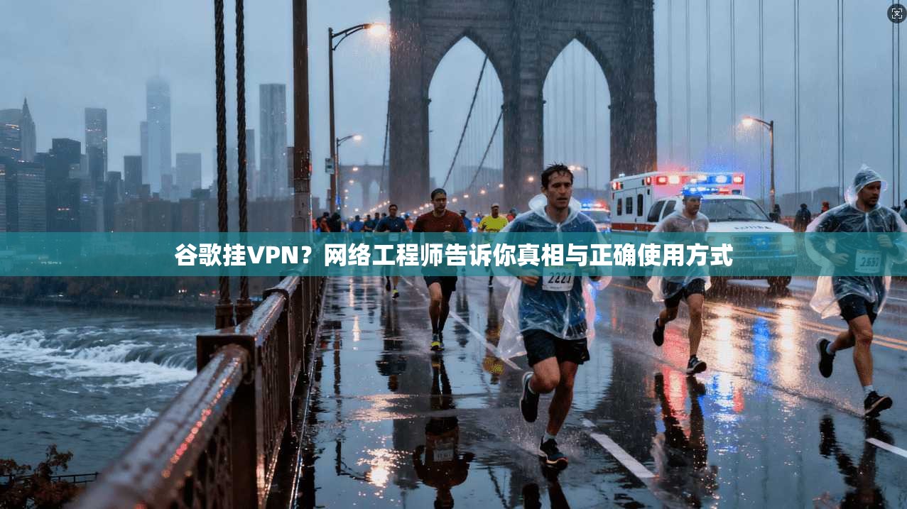 谷歌挂VPN？网络工程师告诉你真相与正确使用方式