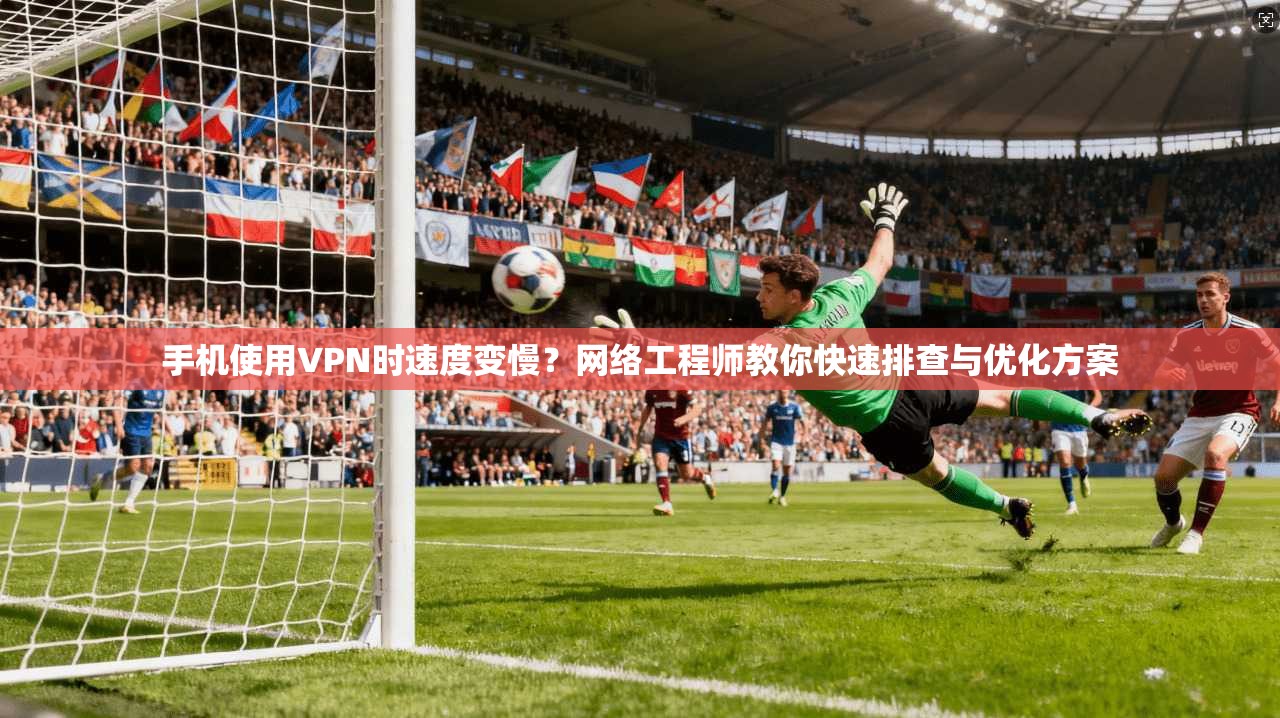 手机使用VPN时速度变慢？网络工程师教你快速排查与优化方案