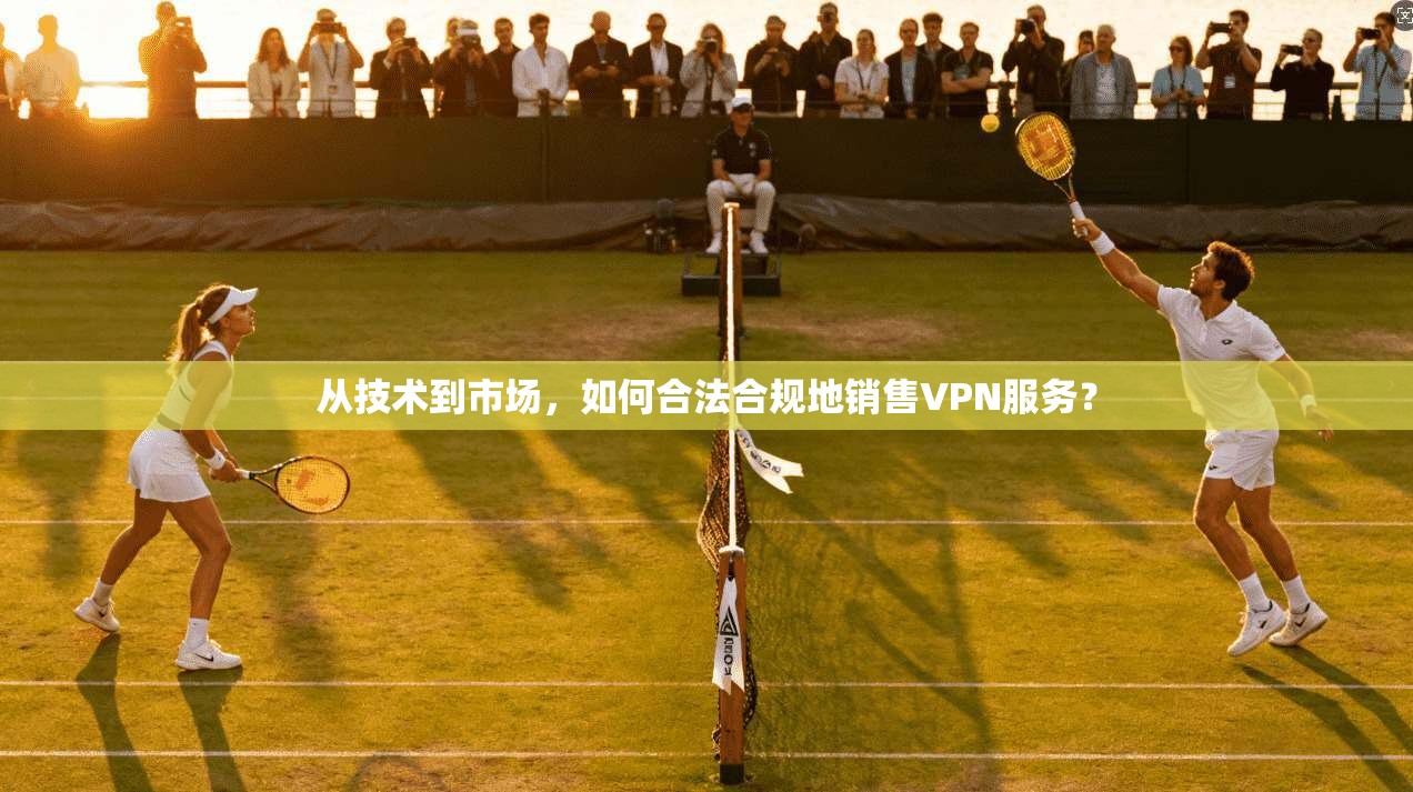 从技术到市场，如何合法合规地销售VPN服务？