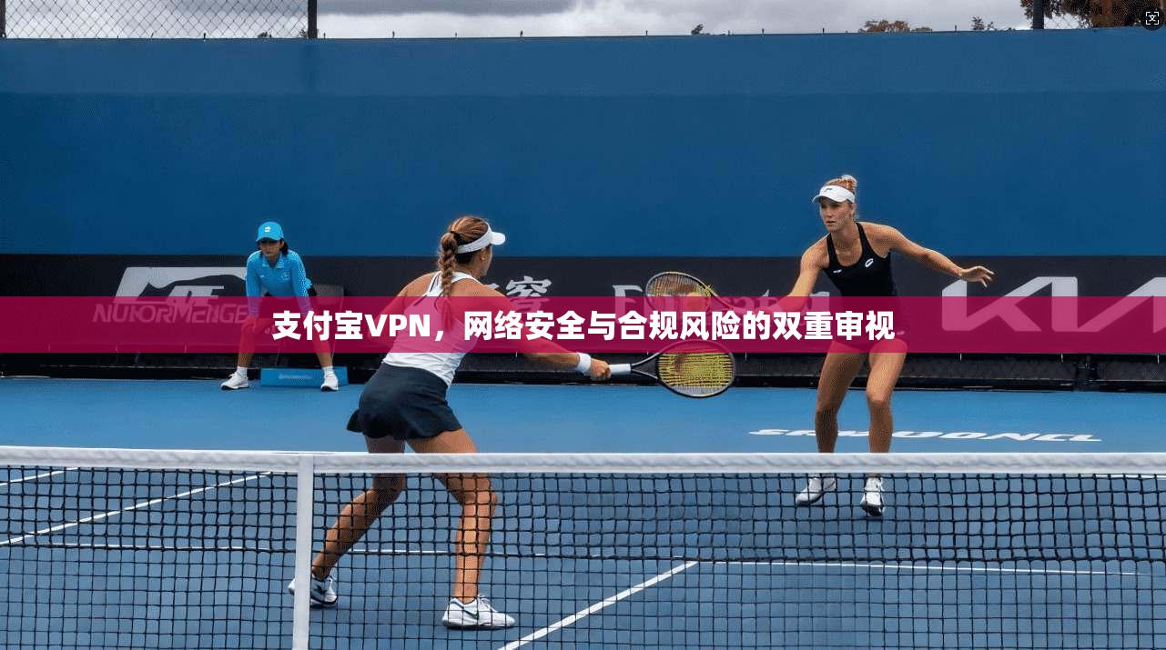 支付宝VPN，网络安全与合规风险的双重审视