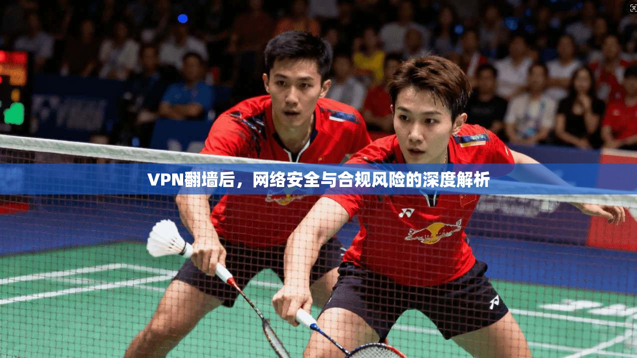 VPN翻墙后，网络安全与合规风险的深度解析