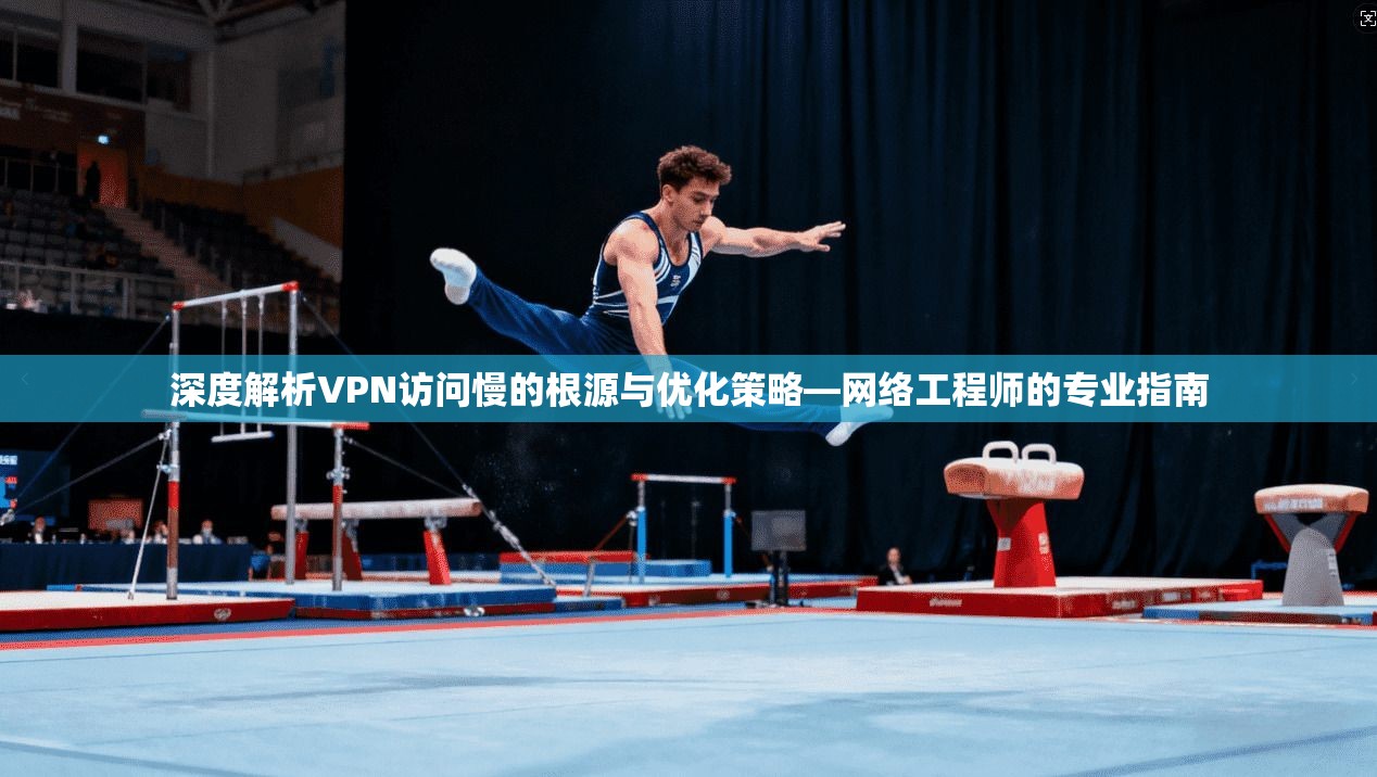 深度解析VPN访问慢的根源与优化策略—网络工程师的专业指南