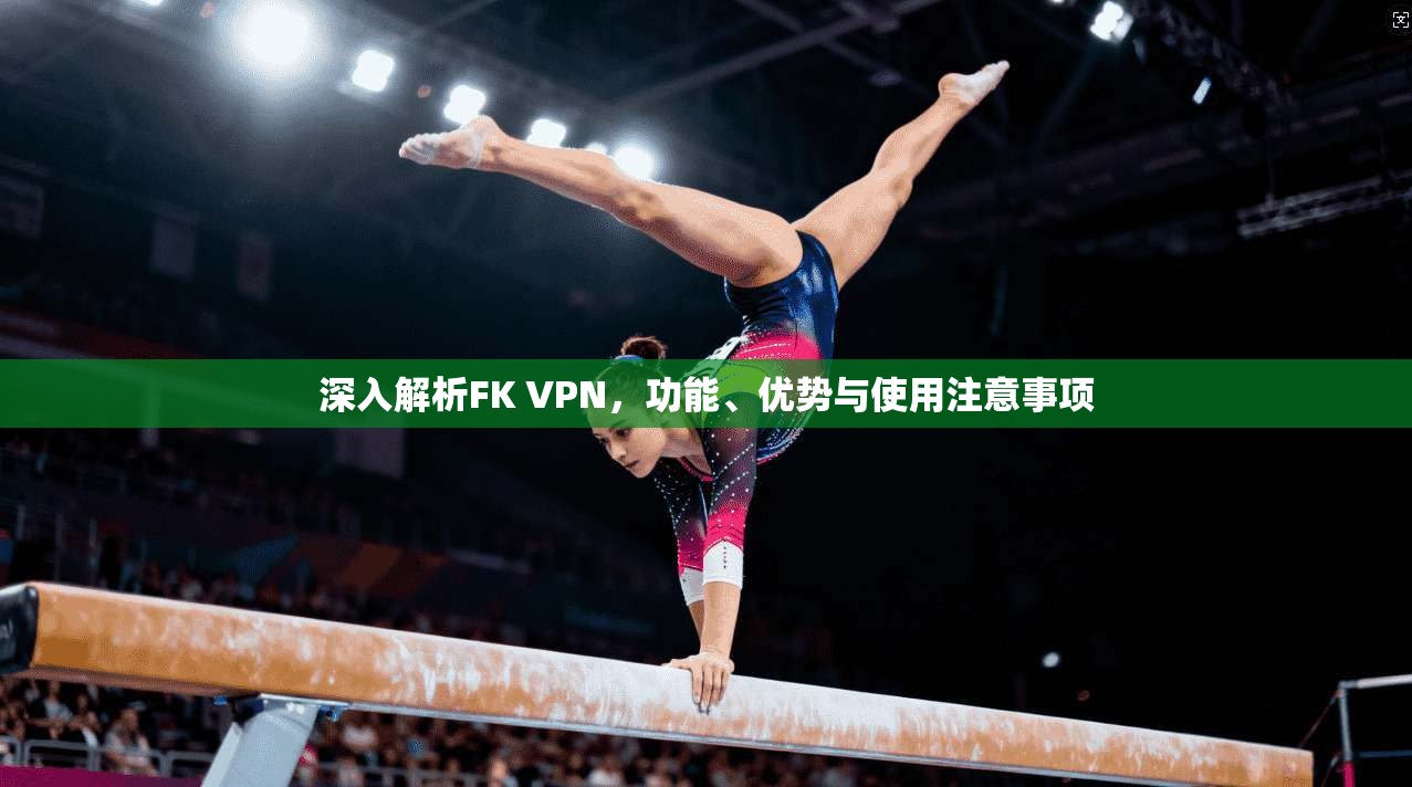 深入解析FK VPN，功能、优势与使用注意事项