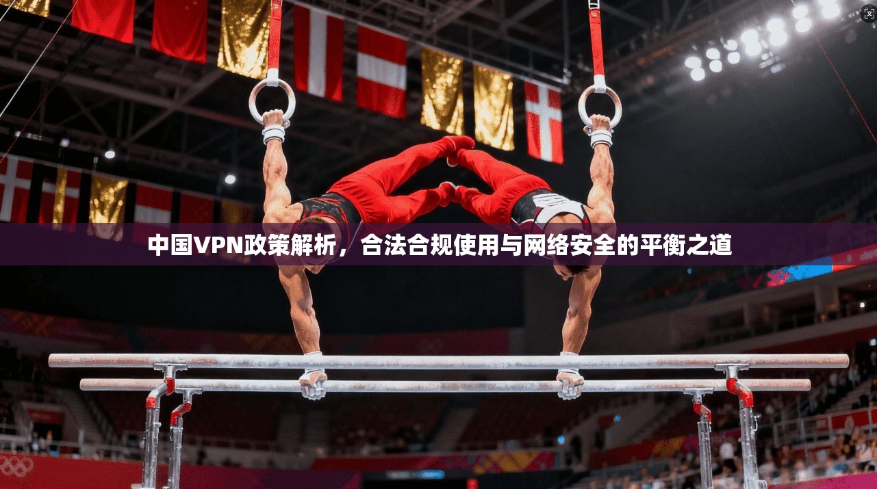 中国VPN政策解析，合法合规使用与网络安全的平衡之道