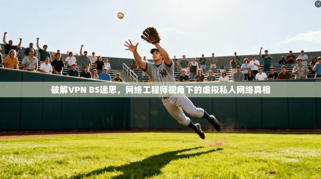 破解VPN BS迷思，网络工程师视角下的虚拟私人网络真相