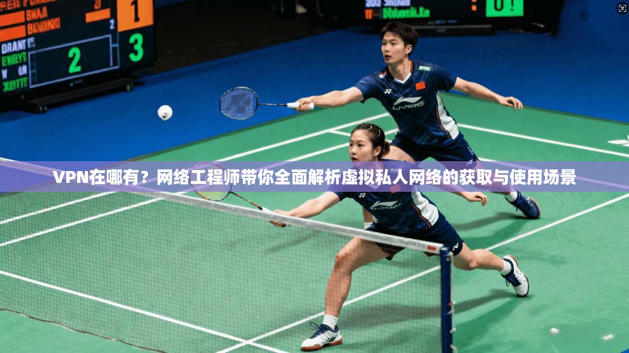 VPN在哪有？网络工程师带你全面解析虚拟私人网络的获取与使用场景