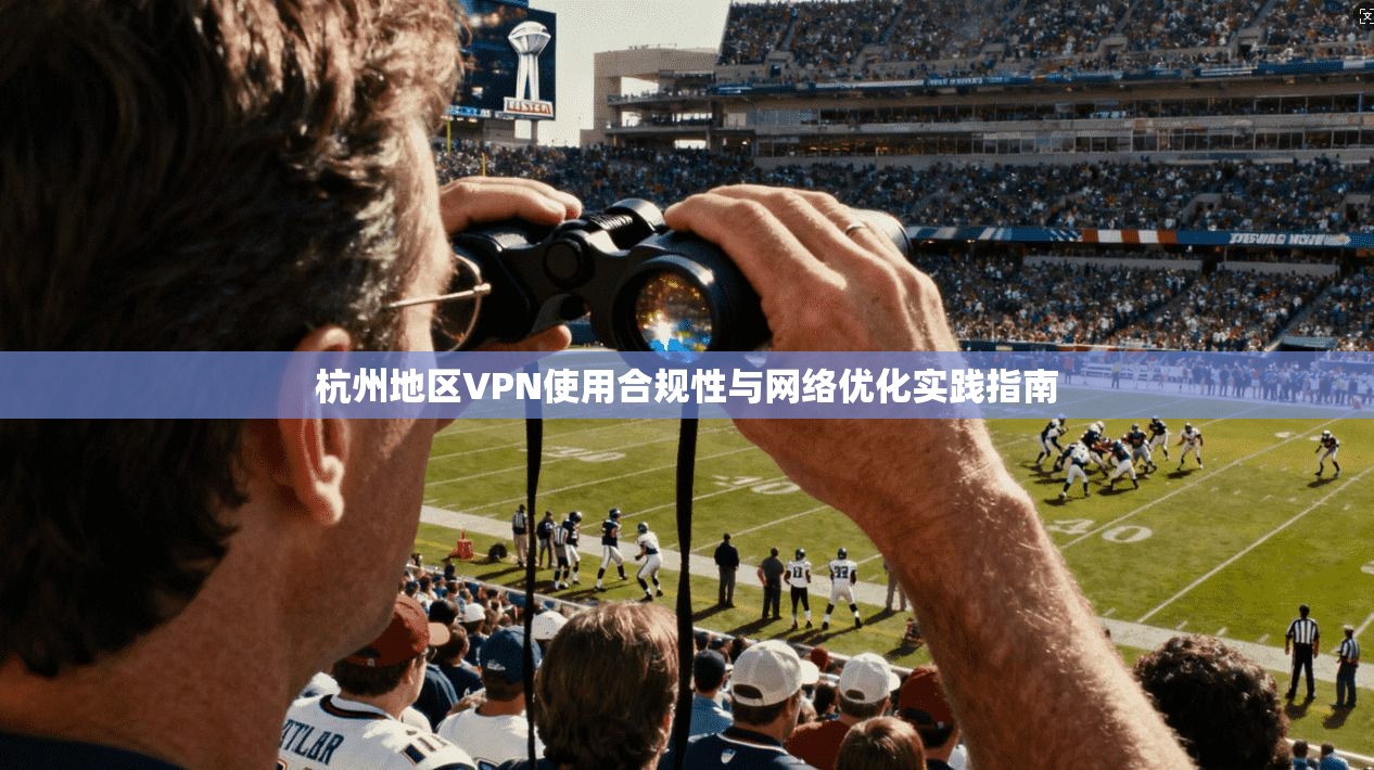 杭州地区VPN使用合规性与网络优化实践指南