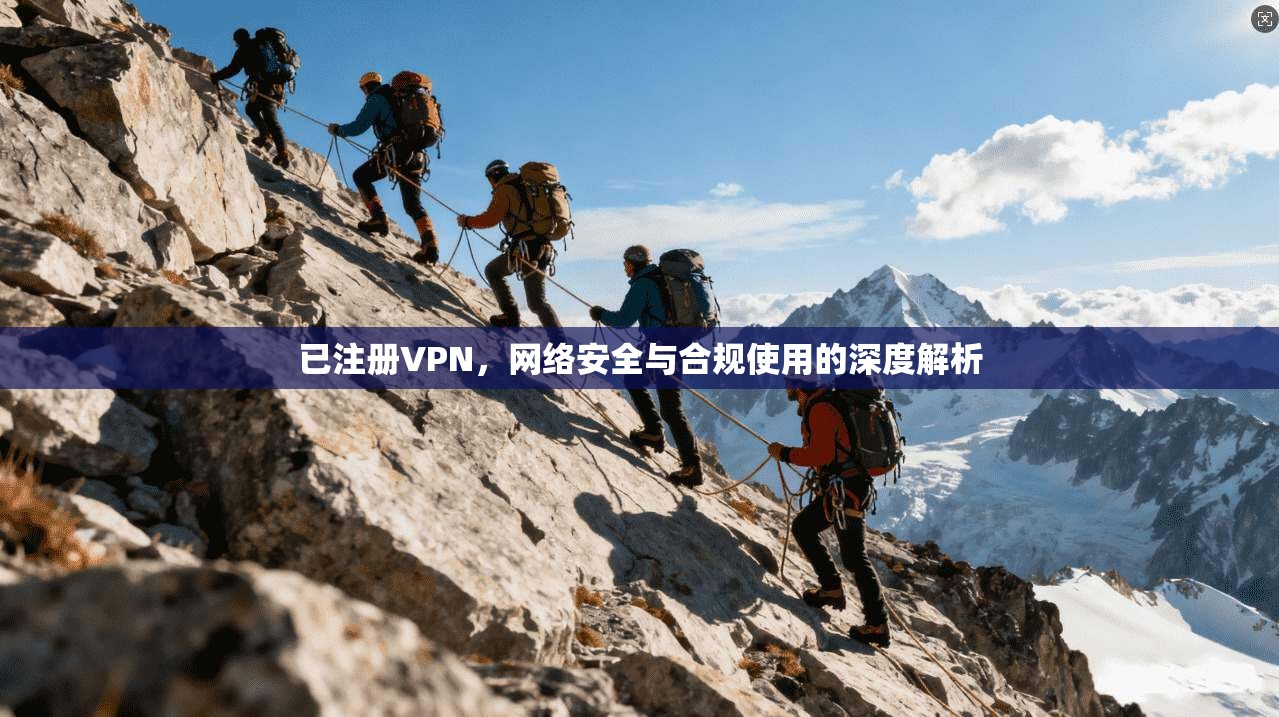 已注册VPN，网络安全与合规使用的深度解析