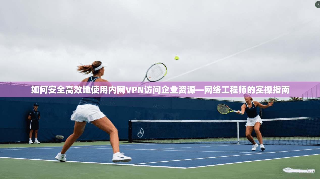 如何安全高效地使用内网VPN访问企业资源—网络工程师的实操指南