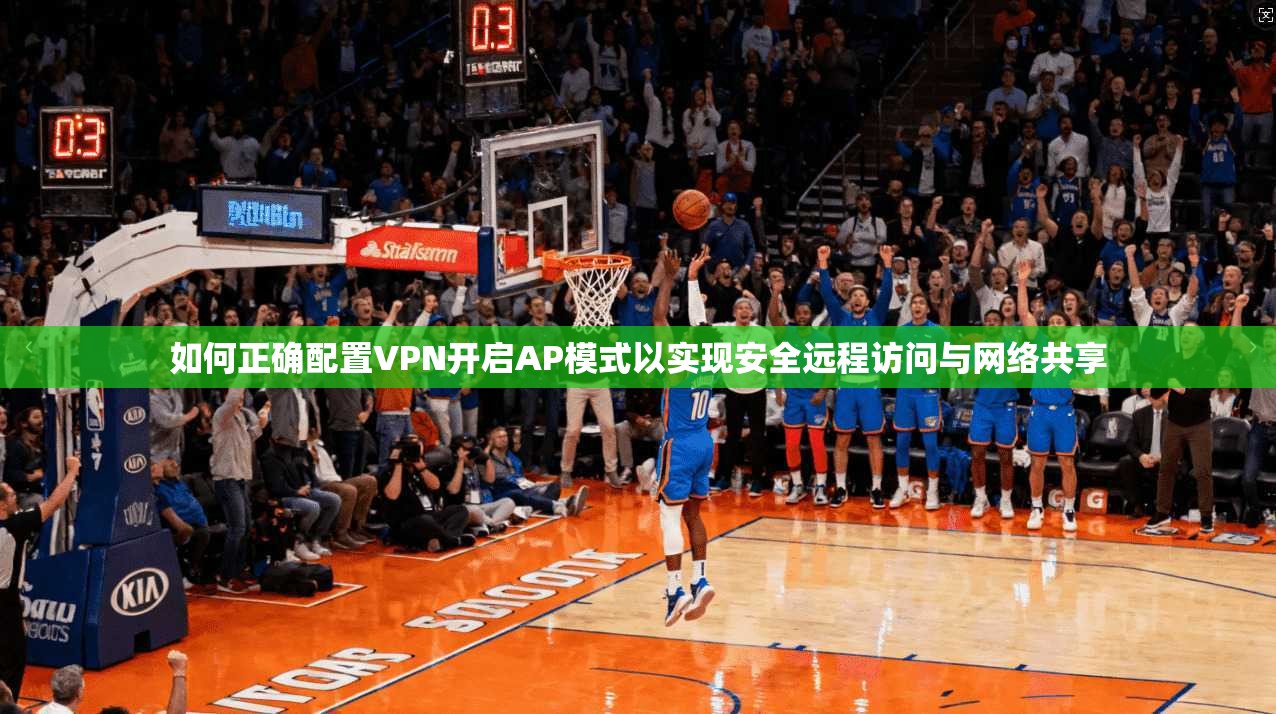 如何正确配置VPN开启AP模式以实现安全远程访问与网络共享