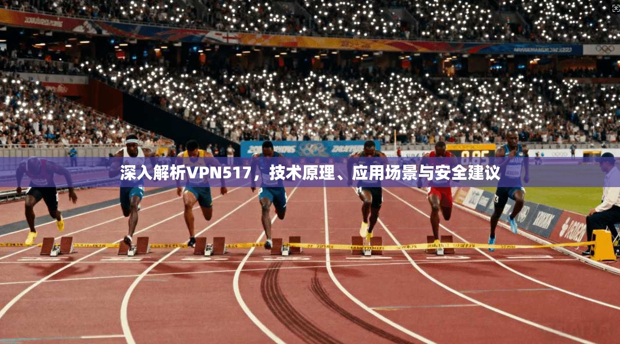 深入解析VPN517，技术原理、应用场景与安全建议