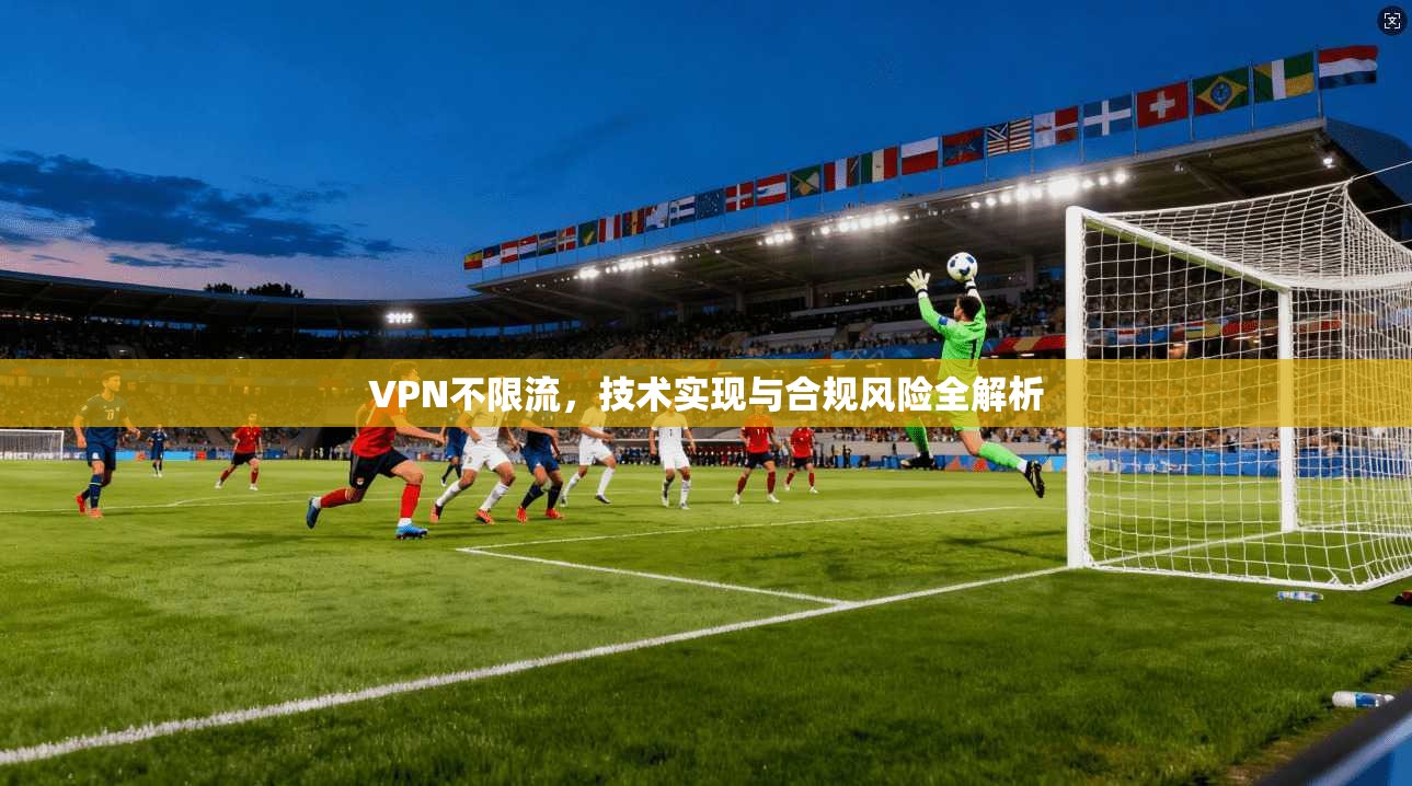 VPN不限流，技术实现与合规风险全解析