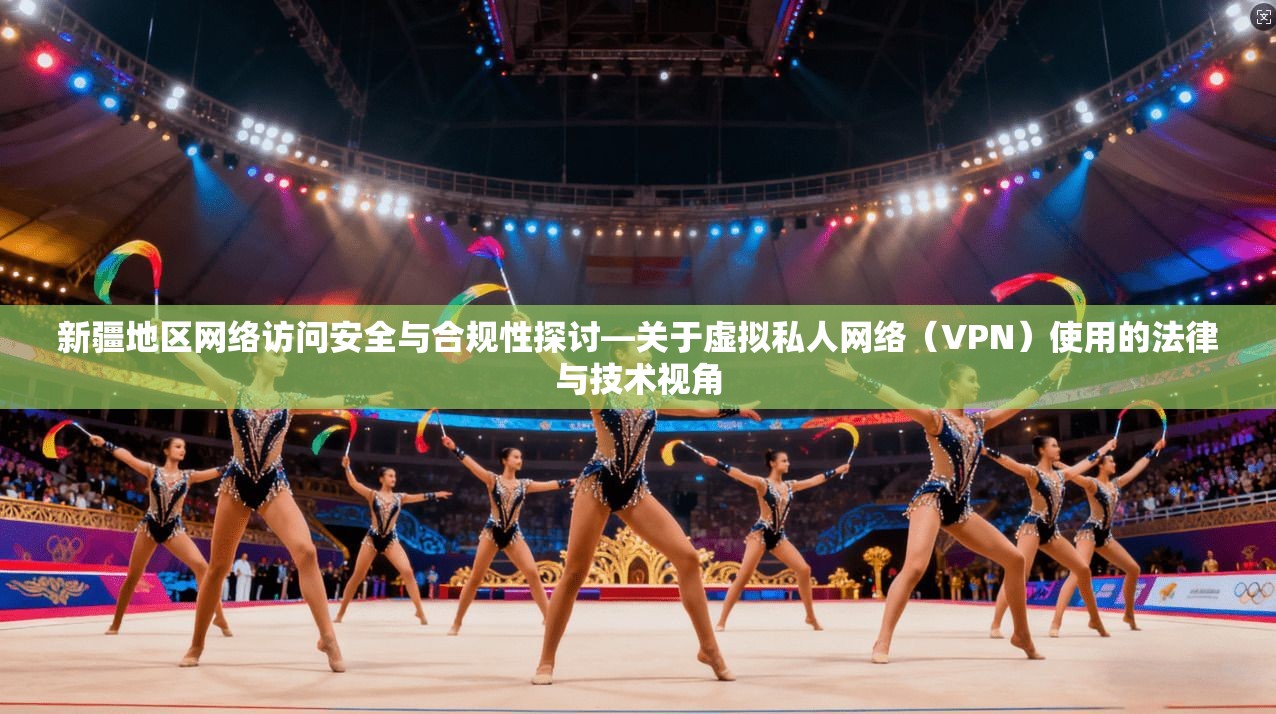 新疆地区网络访问安全与合规性探讨—关于虚拟私人网络（VPN）使用的法律与技术视角