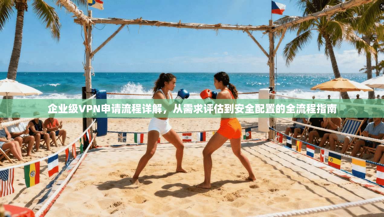 企业级VPN申请流程详解,从需求评估到安全配置的全流程指南