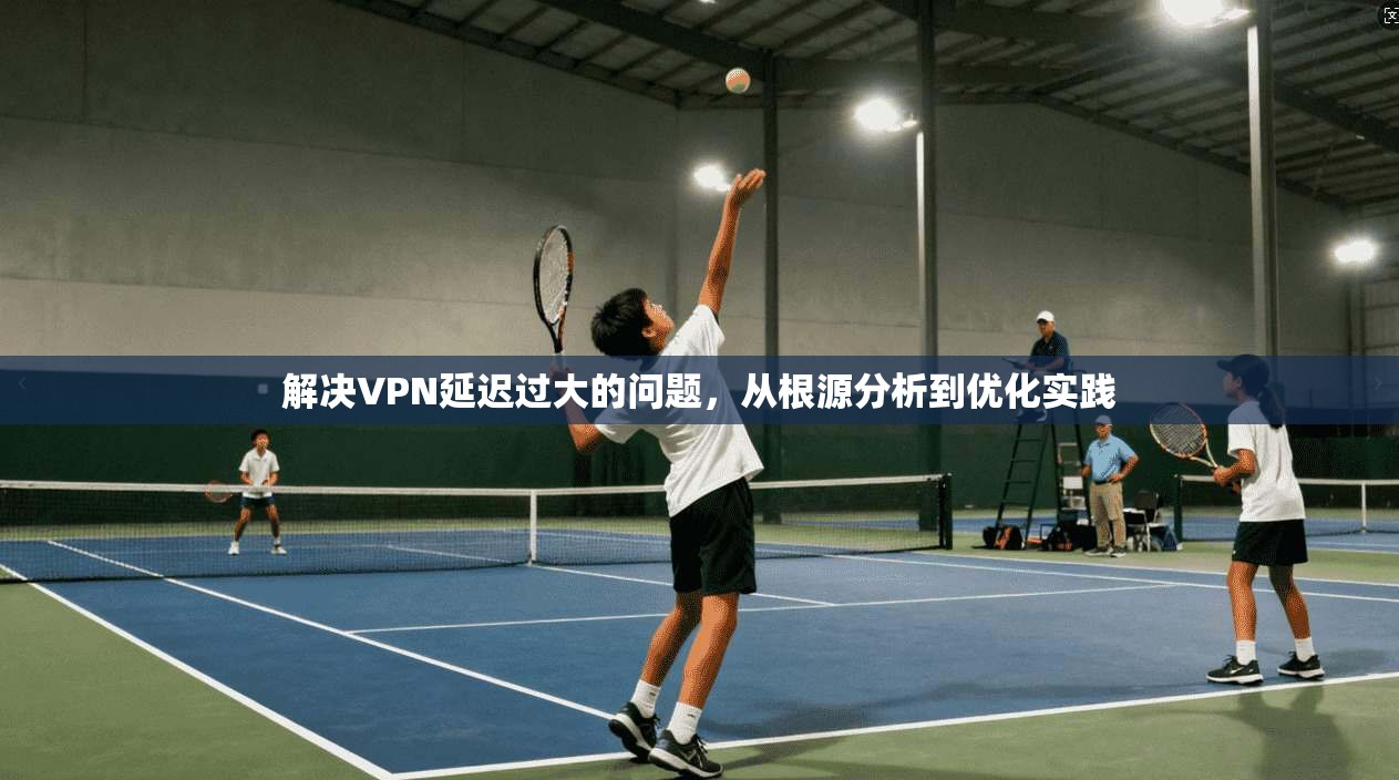 解决VPN延迟过大的问题，从根源分析到优化实践