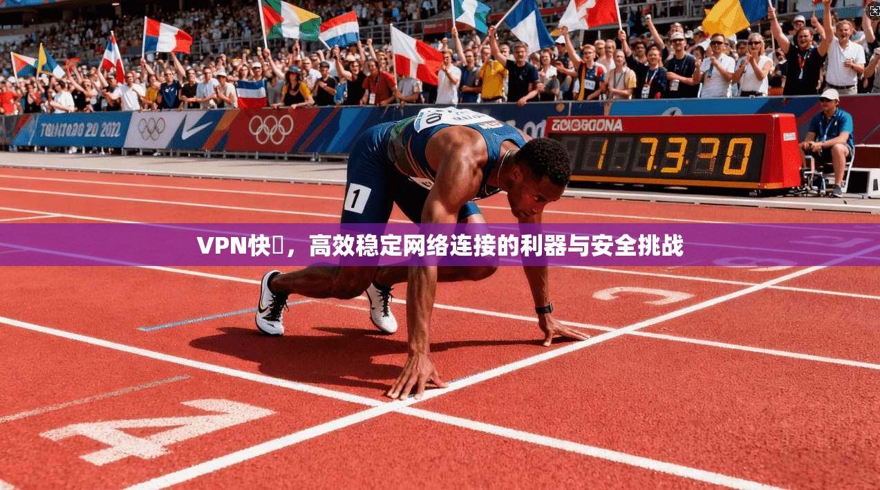 VPN快車，高效稳定网络连接的利器与安全挑战