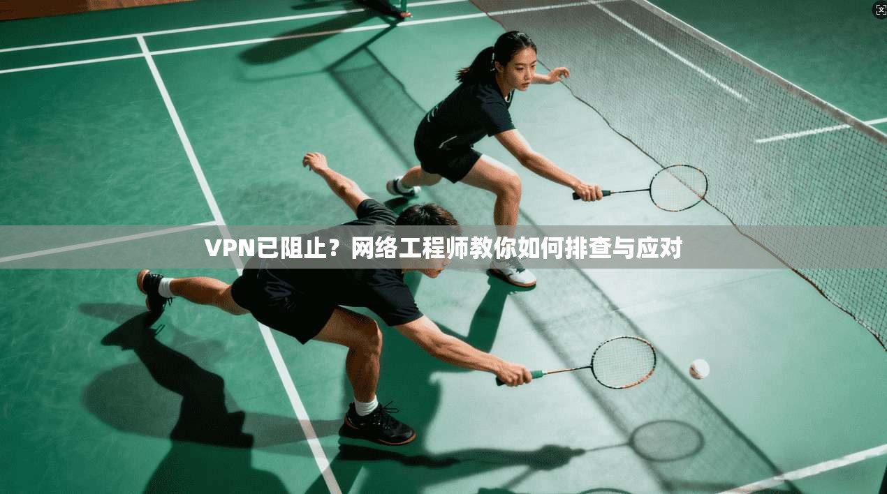 VPN已阻止？网络工程师教你如何排查与应对
