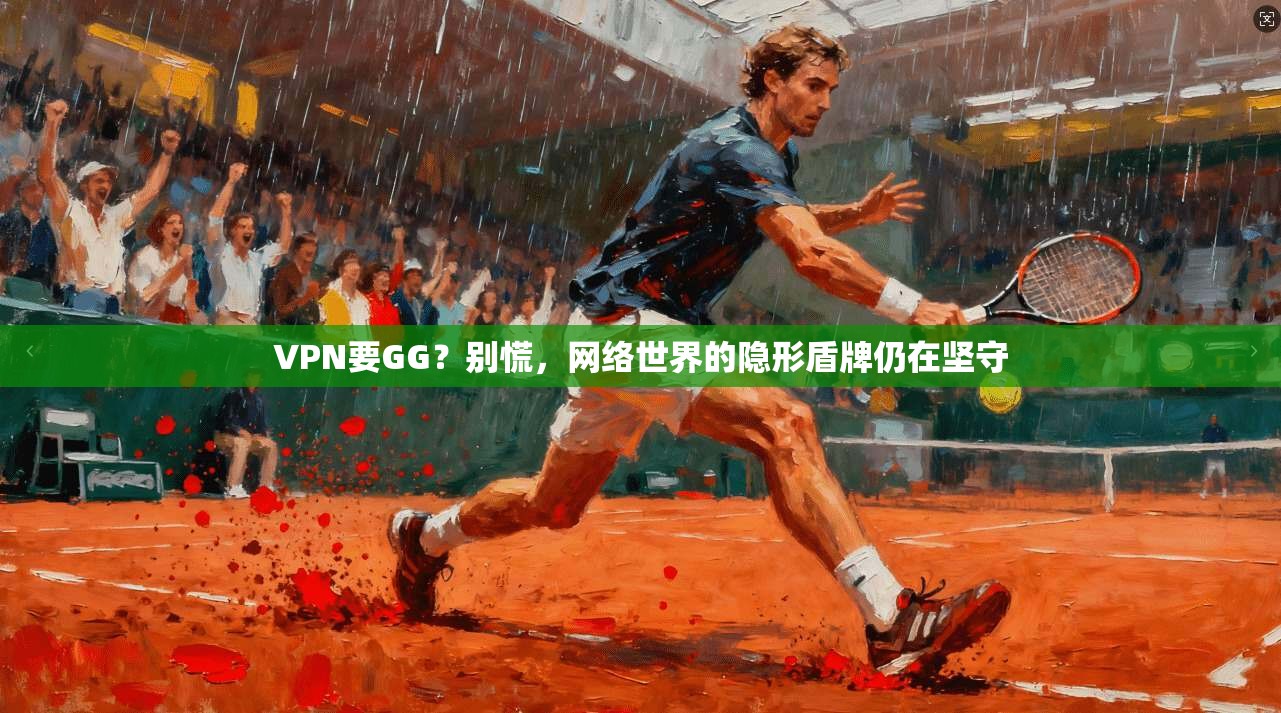 VPN要GG？别慌，网络世界的隐形盾牌仍在坚守