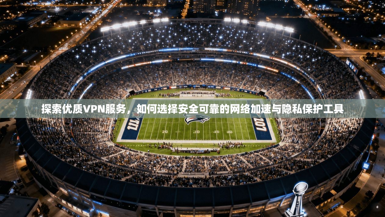 探索优质VPN服务，如何选择安全可靠的网络加速与隐私保护工具