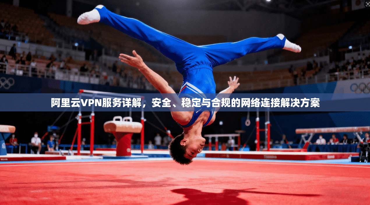 阿里云VPN服务详解，安全、稳定与合规的网络连接解决方案