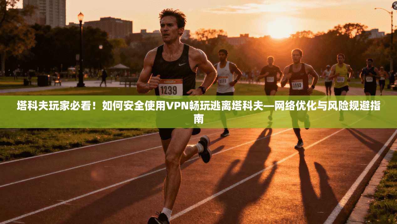 塔科夫玩家必看!如何安全使用VPN畅玩逃离塔科夫—网络优化与风险规避指南