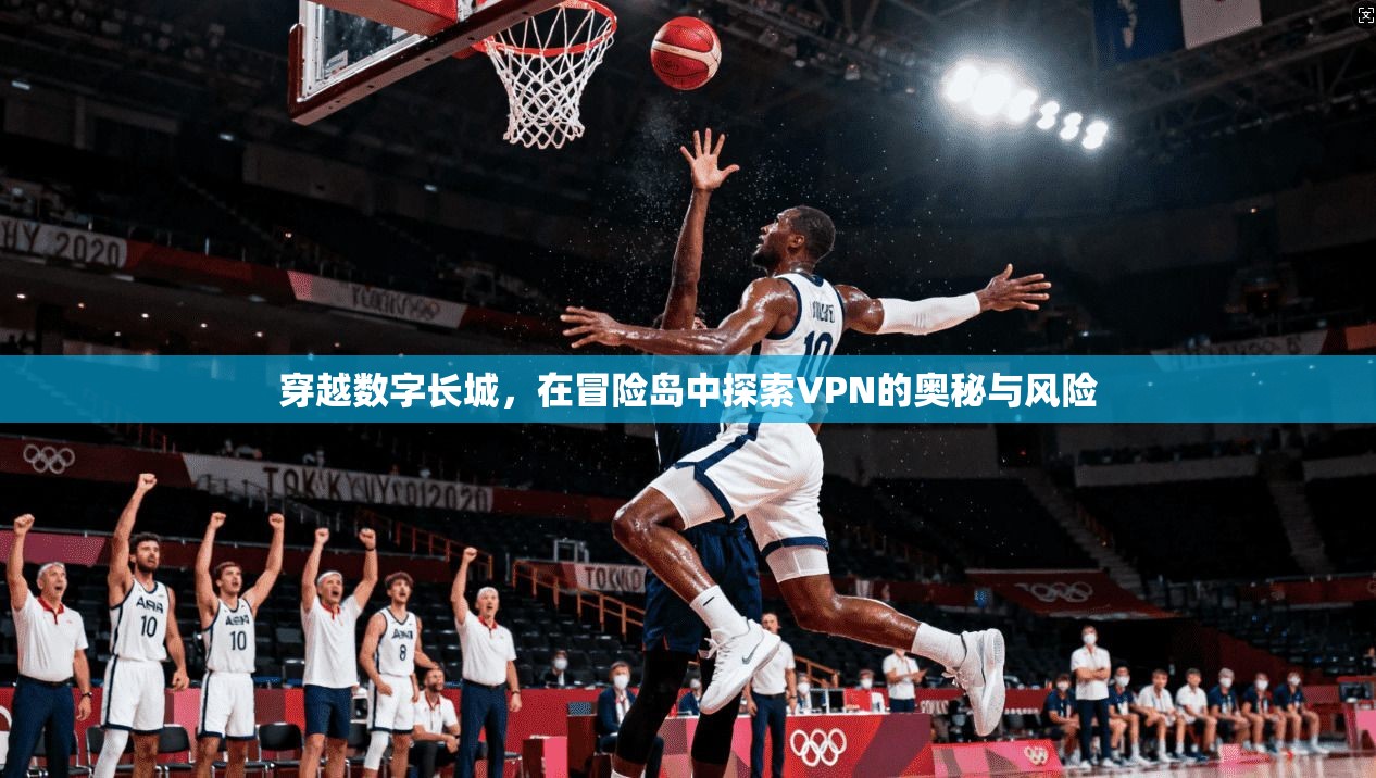 穿越数字长城，在冒险岛中探索VPN的奥秘与风险