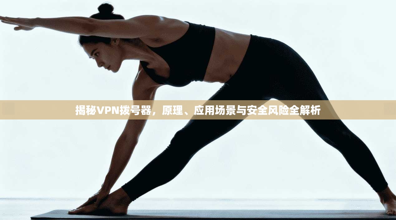 揭秘VPN拨号器，原理、应用场景与安全风险全解析