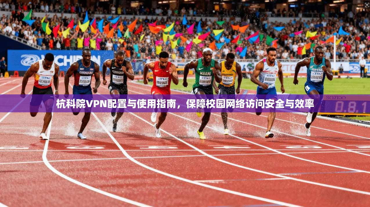 杭科院VPN配置与使用指南，保障校园网络访问安全与效率