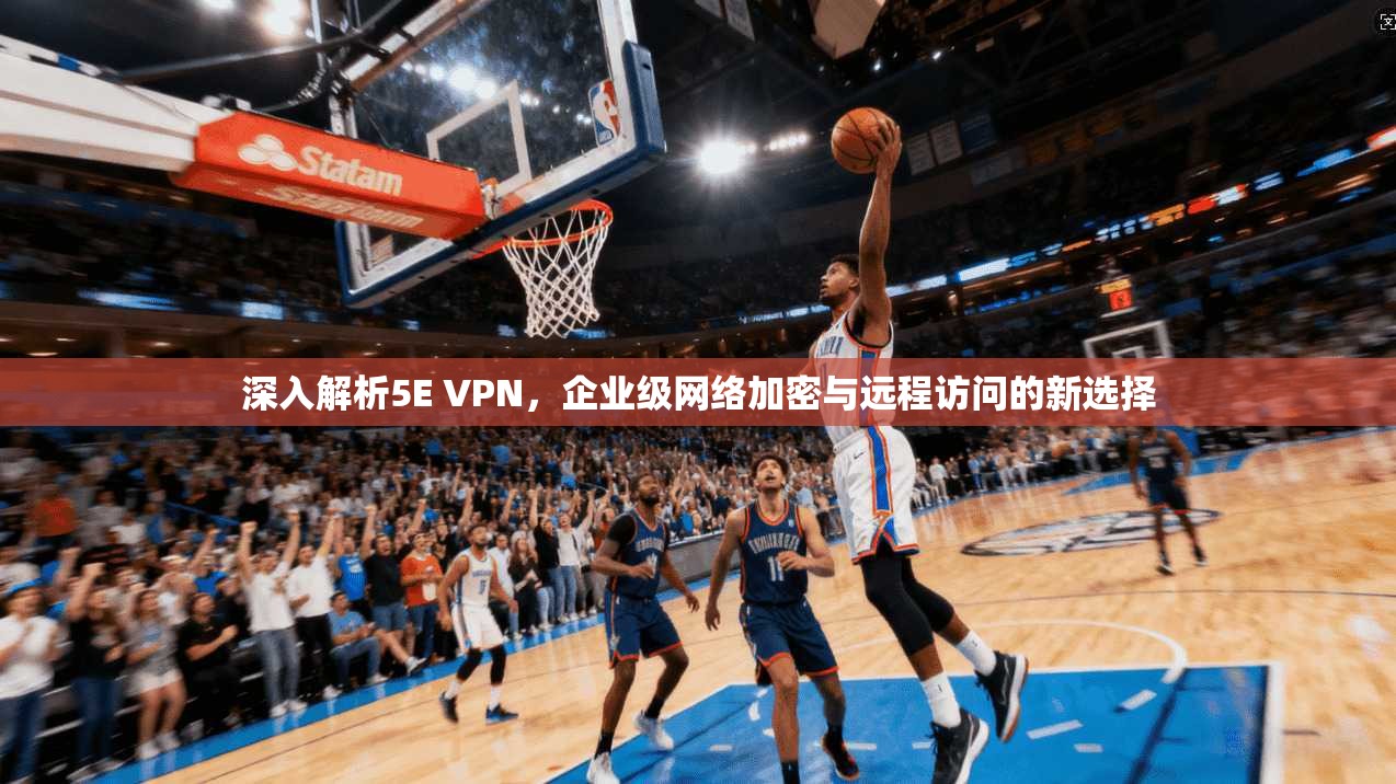 深入解析5E VPN,企业级网络加密与远程访问的新选择