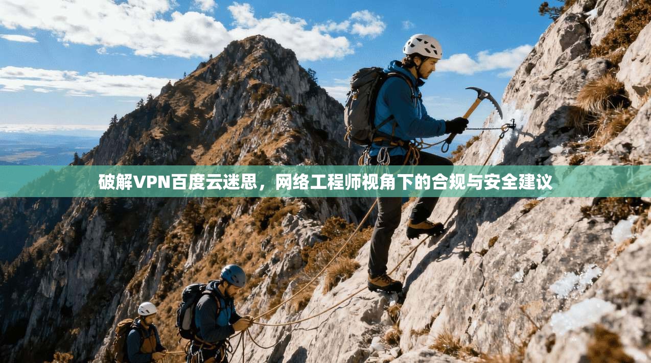 破解VPN百度云迷思，网络工程师视角下的合规与安全建议
