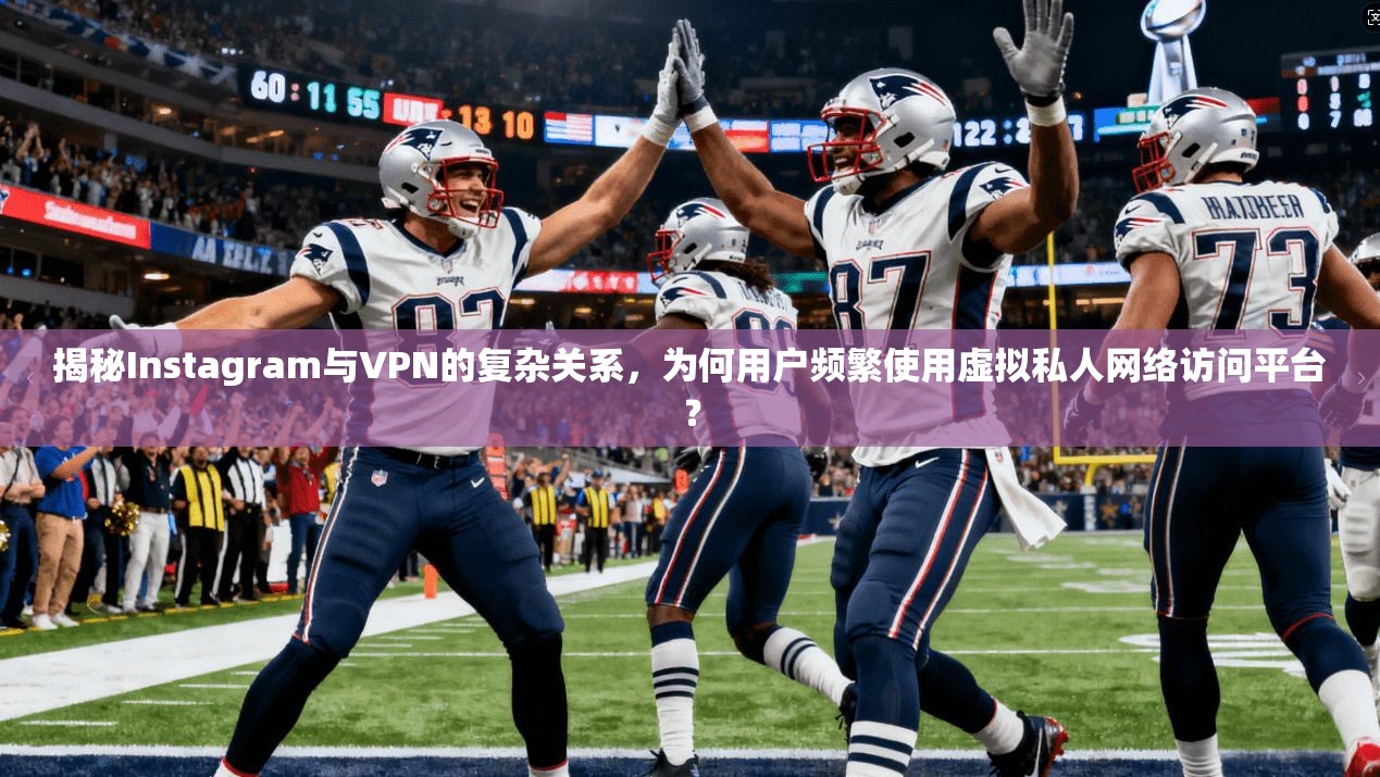 揭秘Instagram与VPN的复杂关系，为何用户频繁使用虚拟私人网络访问平台？