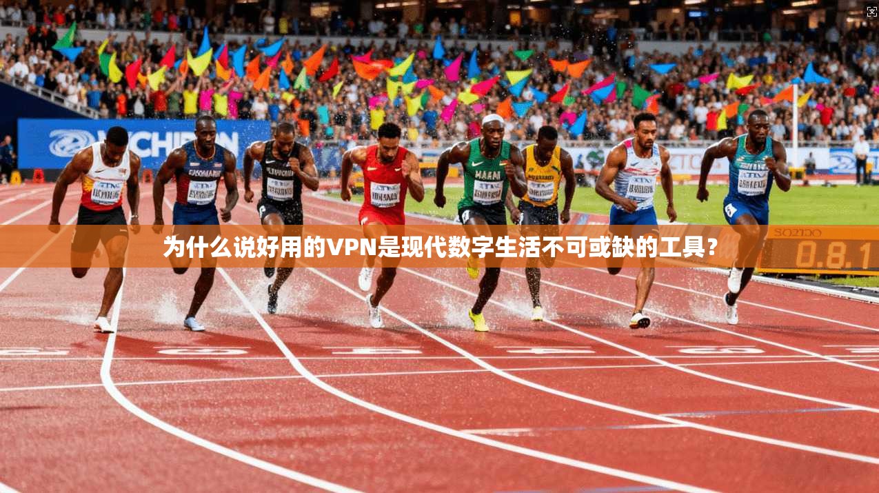 为什么说好用的VPN是现代数字生活不可或缺的工具？
