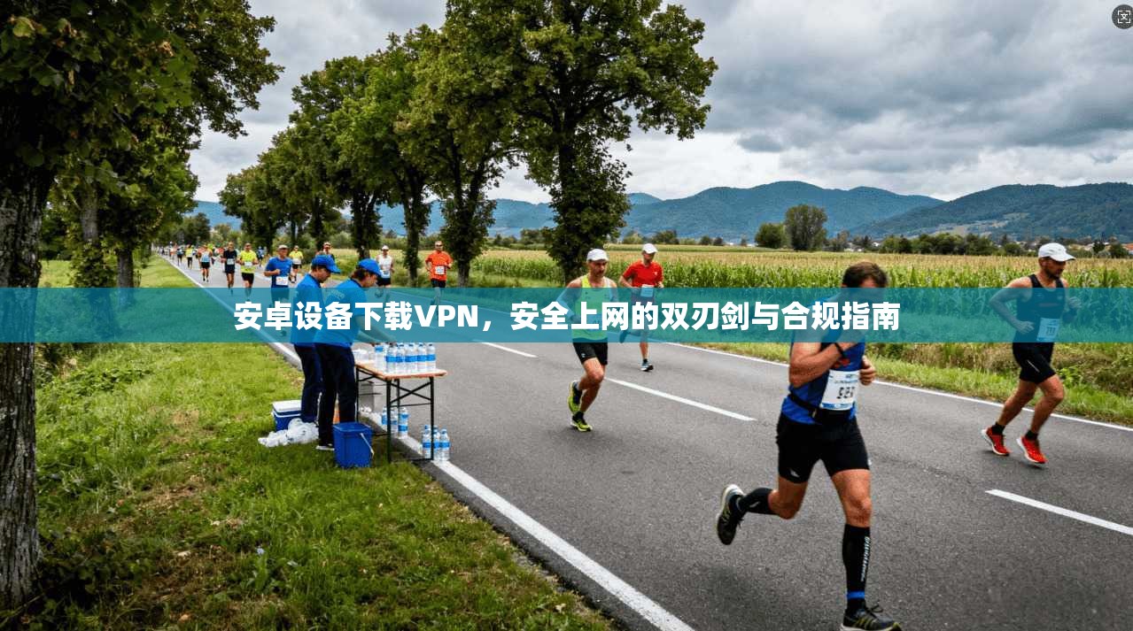 安卓设备下载VPN，安全上网的双刃剑与合规指南