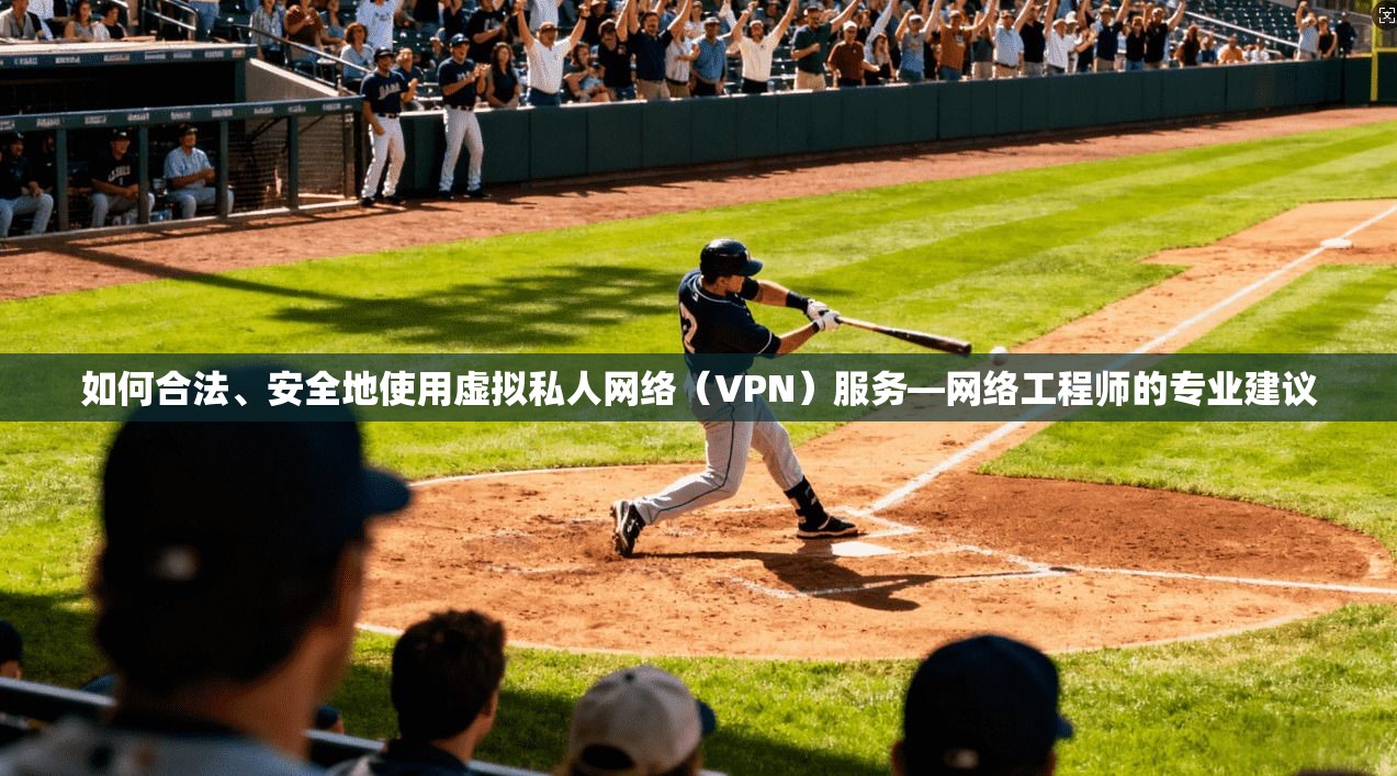如何合法、安全地使用虚拟私人网络（VPN）服务—网络工程师的专业建议