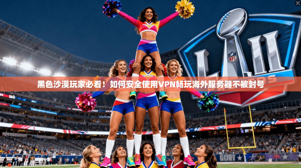 黑色沙漠玩家必看!如何安全使用VPN畅玩海外服务器不被封号