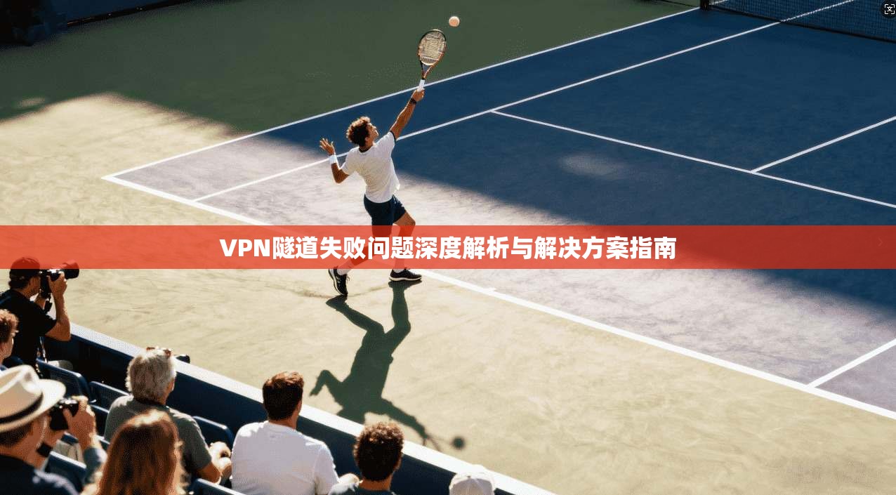 VPN隧道失败问题深度解析与解决方案指南